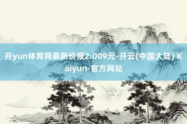 开yun体育网最新价报2.009元-开云(中国大陆) Kaiyun·官方网站