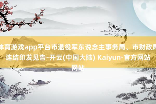 体育游戏app平台市退役军东说念主事务局、市财政局连结印发见告-开云(中国大陆) Kaiyun·官方网站