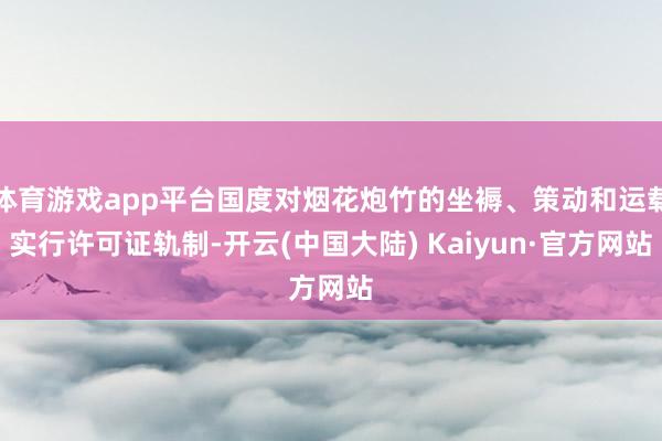 体育游戏app平台国度对烟花炮竹的坐褥、策动和运载实行许可证轨制-开云(中国大陆) Kaiyun·官方网站