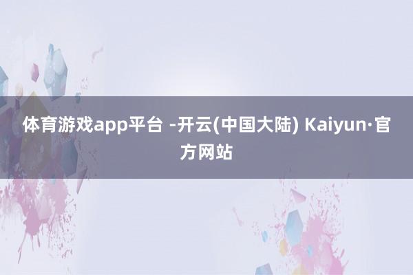 体育游戏app平台 -开云(中国大陆) Kaiyun·官方网站