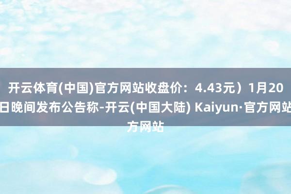 开云体育(中国)官方网站收盘价：4.43元）1月20日晚间发布公告称-开云(中国大陆) Kaiyun·官方网站