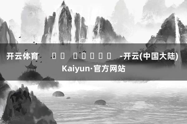 开云体育      		  					  -开云(中国大陆) Kaiyun·官方网站