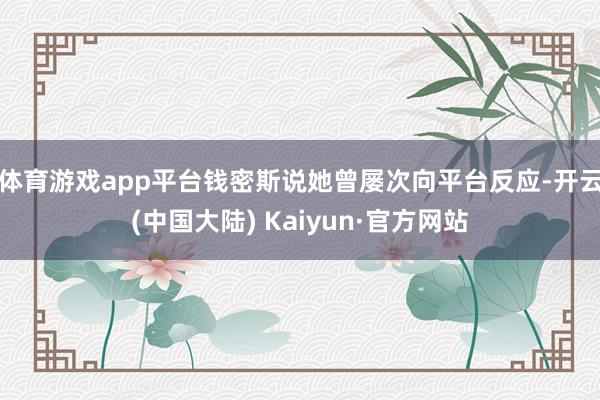 体育游戏app平台钱密斯说她曾屡次向平台反应-开云(中国大陆) Kaiyun·官方网站