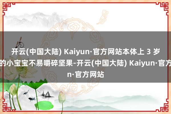 开云(中国大陆) Kaiyun·官方网站本体上 3 岁以下的小宝宝不易嚼碎坚果-开云(中国大陆) Kaiyun·官方网站