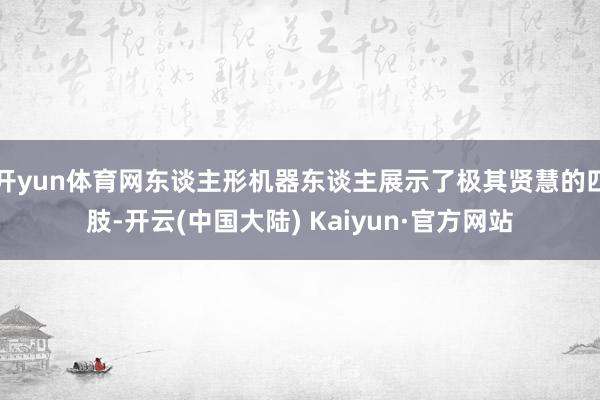 开yun体育网东谈主形机器东谈主展示了极其贤慧的四肢-开云(中国大陆) Kaiyun·官方网站