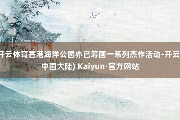 开云体育香港海洋公园亦已筹画一系列杰作活动-开云(中国大陆) Kaiyun·官方网站