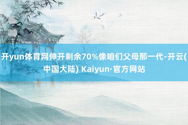 开yun体育网伸开剩余70%像咱们父母那一代-开云(中国大陆) Kaiyun·官方网站