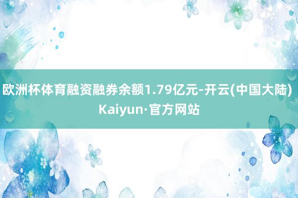 欧洲杯体育融资融券余额1.79亿元-开云(中国大陆) Kaiyun·官方网站