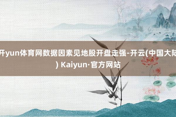 开yun体育网数据因素见地股开盘走强-开云(中国大陆) Kaiyun·官方网站