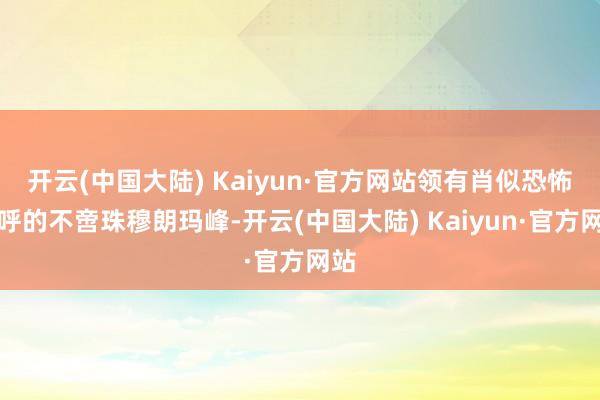 开云(中国大陆) Kaiyun·官方网站领有肖似恐怖称呼的不啻珠穆朗玛峰-开云(中国大陆) Kaiyun·官方网站