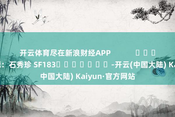 开云体育尽在新浪财经APP            						职守剪辑：石秀珍 SF183							-开云(中国大陆) Kaiyun·官方网站