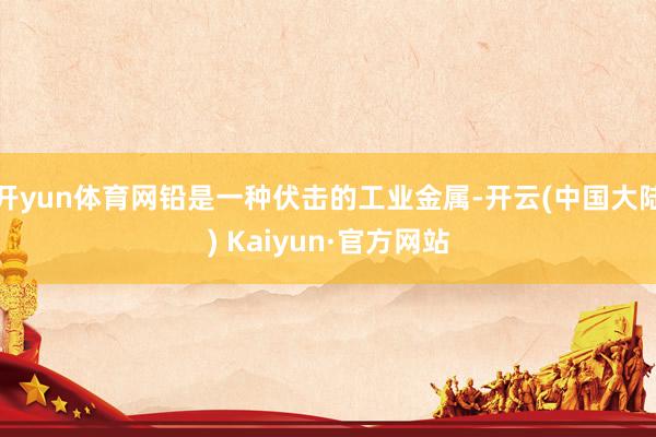 开yun体育网铅是一种伏击的工业金属-开云(中国大陆) Kaiyun·官方网站