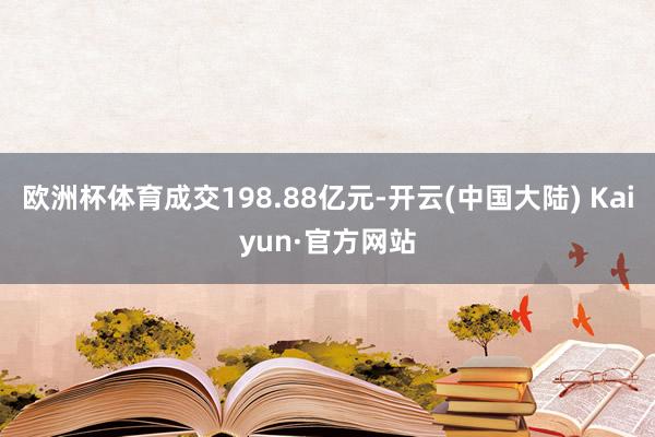 欧洲杯体育成交198.88亿元-开云(中国大陆) Kaiyun·官方网站