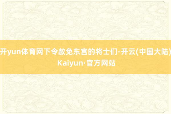 开yun体育网下令赦免东宫的将士们-开云(中国大陆) Kaiyun·官方网站