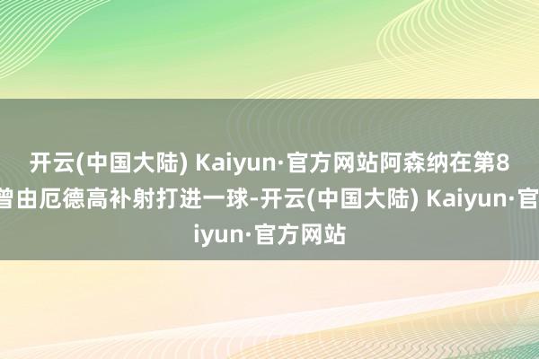 开云(中国大陆) Kaiyun·官方网站阿森纳在第83分钟曾由厄德高补射打进一球-开云(中国大陆) Kaiyun·官方网站