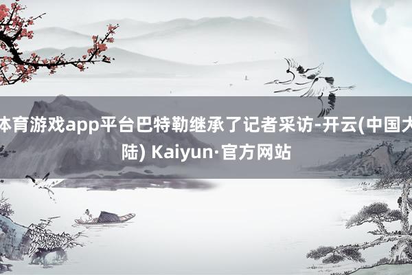 体育游戏app平台巴特勒继承了记者采访-开云(中国大陆) Kaiyun·官方网站