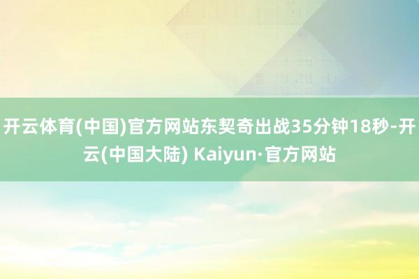 开云体育(中国)官方网站东契奇出战35分钟18秒-开云(中国大陆) Kaiyun·官方网站