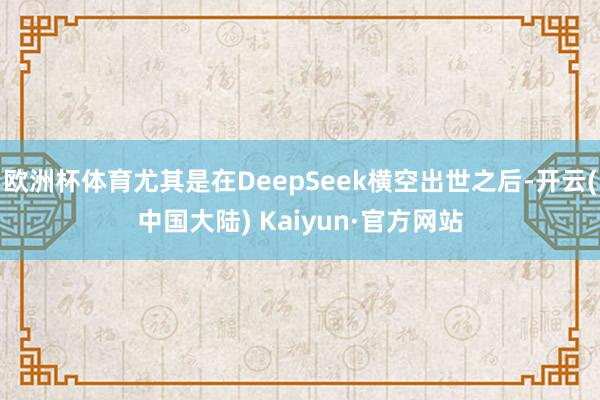 欧洲杯体育尤其是在DeepSeek横空出世之后-开云(中国大陆) Kaiyun·官方网站