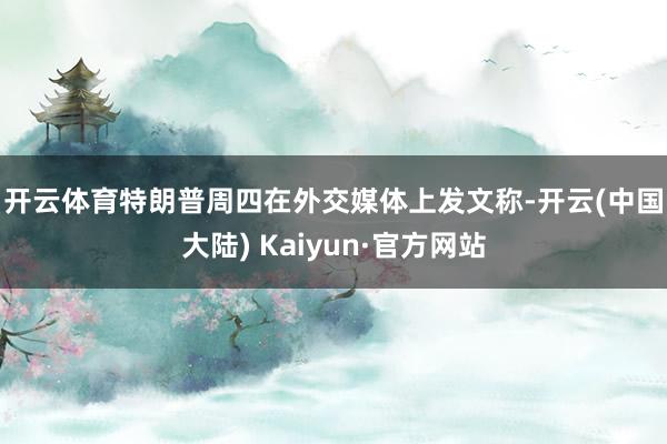 开云体育　　特朗普周四在外交媒体上发文称-开云(中国大陆) Kaiyun·官方网站