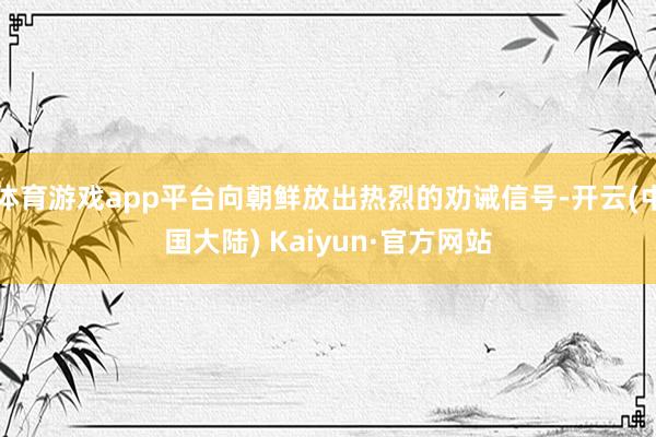 体育游戏app平台向朝鲜放出热烈的劝诫信号-开云(中国大陆) Kaiyun·官方网站