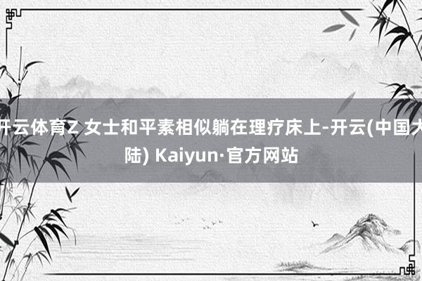开云体育Z 女士和平素相似躺在理疗床上-开云(中国大陆) Kaiyun·官方网站