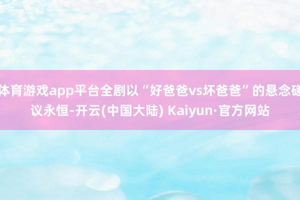 体育游戏app平台全剧以“好爸爸vs坏爸爸”的悬念磋议永恒-开云(中国大陆) Kaiyun·官方网站