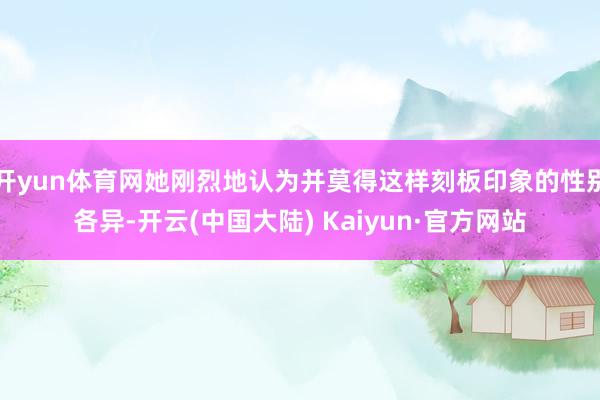 开yun体育网她刚烈地认为并莫得这样刻板印象的性别各异-开云(中国大陆) Kaiyun·官方网站