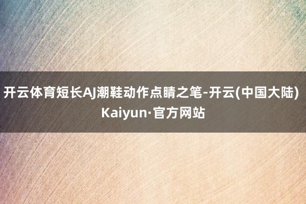 开云体育短长AJ潮鞋动作点睛之笔-开云(中国大陆) Kaiyun·官方网站