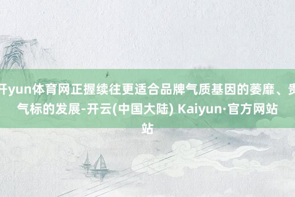 开yun体育网正握续往更适合品牌气质基因的萎靡、贵气标的发展-开云(中国大陆) Kaiyun·官方网站