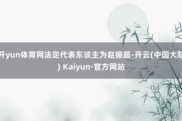 开yun体育网法定代表东谈主为赵振超-开云(中国大陆) Kaiyun·官方网站