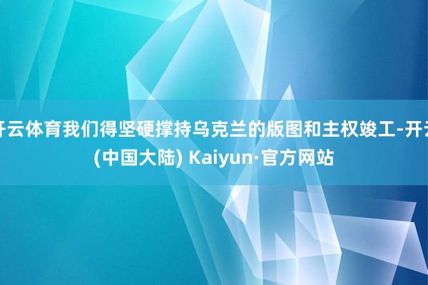 开云体育我们得坚硬撑持乌克兰的版图和主权竣工-开云(中国大陆) Kaiyun·官方网站