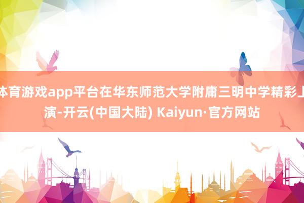 体育游戏app平台在华东师范大学附庸三明中学精彩上演-开云(中国大陆) Kaiyun·官方网站