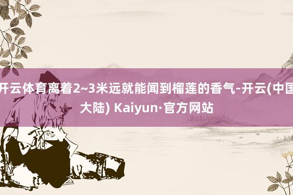 开云体育离着2~3米远就能闻到榴莲的香气-开云(中国大陆) Kaiyun·官方网站