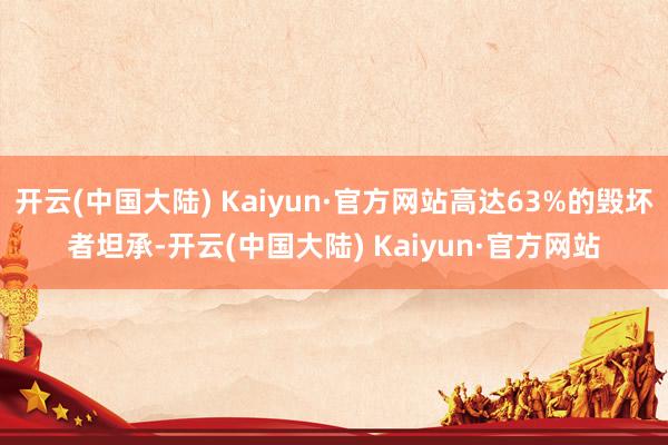 开云(中国大陆) Kaiyun·官方网站高达63%的毁坏者坦承-开云(中国大陆) Kaiyun·官方网站