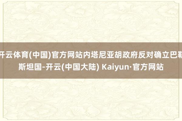开云体育(中国)官方网站内塔尼亚胡政府反对确立巴勒斯坦国-开云(中国大陆) Kaiyun·官方网站