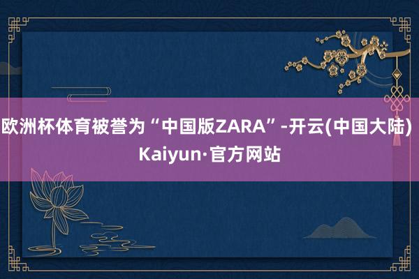 欧洲杯体育被誉为“中国版ZARA”-开云(中国大陆) Kaiyun·官方网站