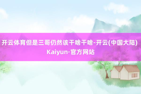 开云体育但是三哥仍然该干啥干啥-开云(中国大陆) Kaiyun·官方网站