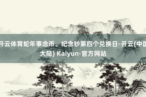 开云体育蛇年事念币、纪念钞第四个兑换日-开云(中国大陆) Kaiyun·官方网站