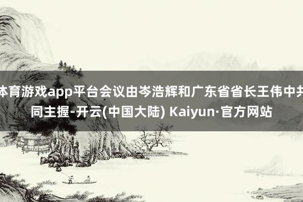 体育游戏app平台会议由岑浩辉和广东省省长王伟中共同主握-开云(中国大陆) Kaiyun·官方网站