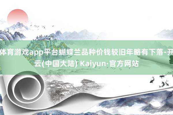 体育游戏app平台蝴蝶兰品种价钱较旧年略有下落-开云(中国大陆) Kaiyun·官方网站