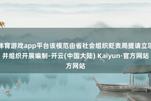 体育游戏app平台该模范由省社会组织贬责局提请立项并组织开展编制-开云(中国大陆) Kaiyun·官方网站
